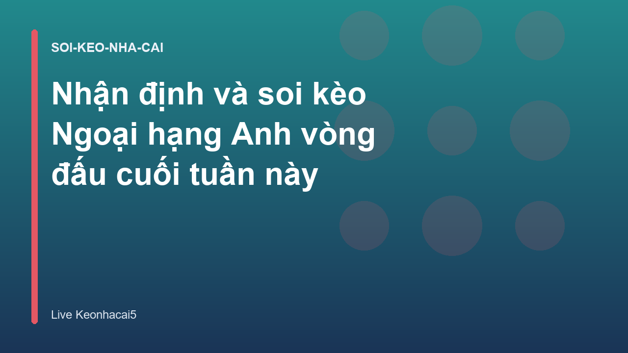 Nhận định và soi kèo Ngoại hạng Anh vòng đấu cuối tuần này
